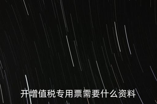 開增值稅專用票需要什么資料