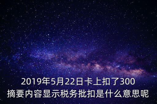 稅務(wù)批扣是什么意思，2019年5月22日卡上扣了300摘要內(nèi)容顯示稅務(wù)批扣是什么意思呢