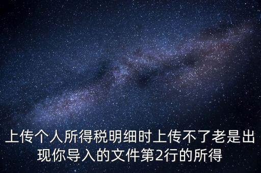 上傳個(gè)人所得稅明細(xì)時(shí)上傳不了老是出現(xiàn)你導(dǎo)入的文件第2行的所得