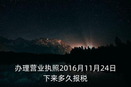 辦理營(yíng)業(yè)執(zhí)照2016月11月24日下來多久報(bào)稅