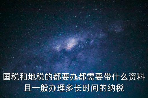 國稅和地稅的都要辦都需要帶什么資料且一般辦理多長時間的納稅