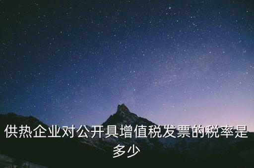 供熱企業(yè)對公開具增值稅發(fā)票的稅率是多少