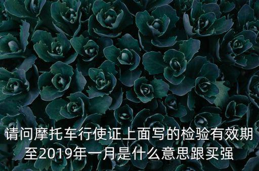 請(qǐng)問(wèn)摩托車行使證上面寫的檢驗(yàn)有效期至2019年一月是什么意思跟買強(qiáng)