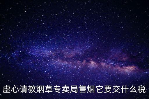 虛心請(qǐng)教煙草專賣局售煙它要交什么稅