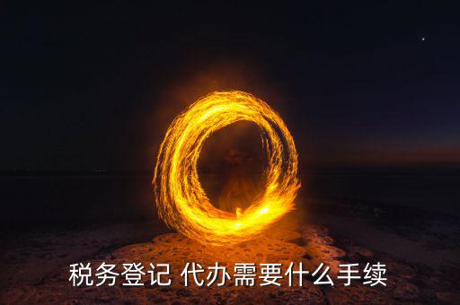 地稅可以代辦需要什么手續(xù)，稅務(wù)登記 代辦需要什么手續(xù)