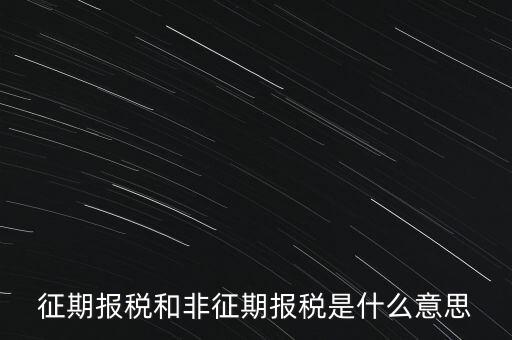 征期報(bào)稅和非征期報(bào)稅是什么意思