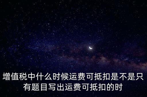 增值稅中什么時候運費可抵扣是不是只有題目寫出運費可抵扣的時