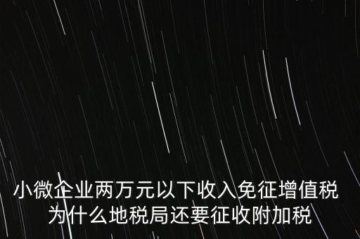 小微企業(yè)兩萬元以下收入免征增值稅 為什么地稅局還要征收附加稅