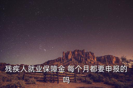 殘障金什么時候申報，殘疾人就業(yè)保障金 每個月都要申報的嗎