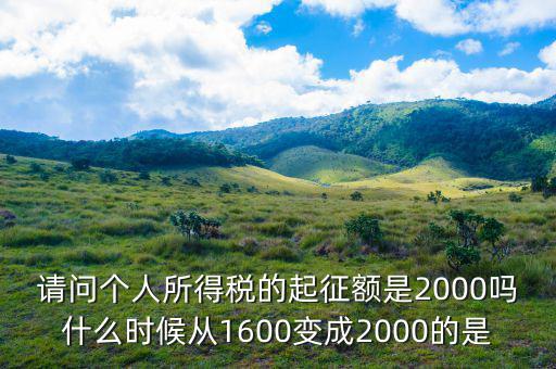 請問個(gè)人所得稅的起征額是2000嗎什么時(shí)候從1600變成2000的是