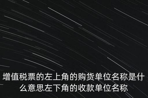 增值稅票的左上角的購貨單位名稱是什么意思左下角的收款單位名稱