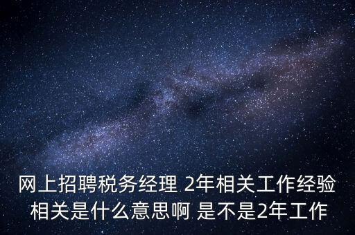 網(wǎng)上招聘稅務(wù)經(jīng)理 2年相關(guān)工作經(jīng)驗 相關(guān)是什么意思啊 是不是2年工作