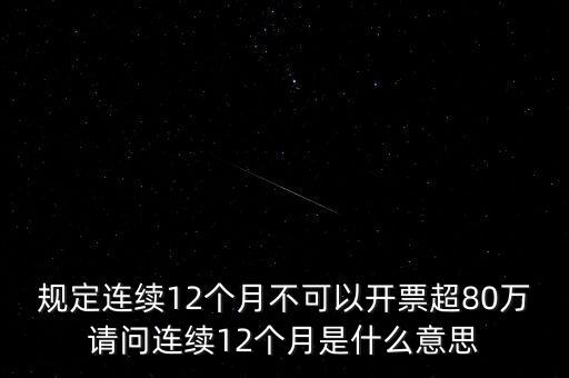 規(guī)定連續(xù)12個月不可以開票超80萬請問連續(xù)12個月是什么意思