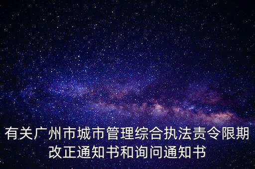 有關廣州市城市管理綜合執(zhí)法責令限期改正通知書和詢問通知書