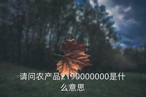 請(qǐng)問農(nóng)產(chǎn)品2190000000是什么意思