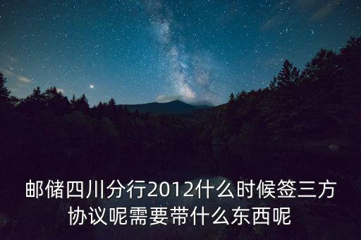 郵儲四川分行2012什么時候簽三方協(xié)議呢需要帶什么東西呢