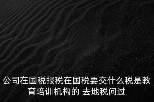 公司在國稅報稅在國稅要交什么稅是教育培訓機構(gòu)的 去地稅問過