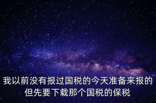 我以前沒有報(bào)過國(guó)稅的今天準(zhǔn)備來報(bào)的但先要下載那個(gè)國(guó)稅的保稅