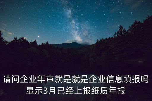 請問企業(yè)年審就是就是企業(yè)信息填報嗎顯示3月已經(jīng)上報紙質(zhì)年報