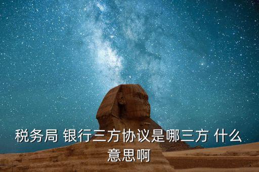 銀稅協(xié)議是什么，稅務(wù)局 銀行三方協(xié)議是哪三方 什么意思啊