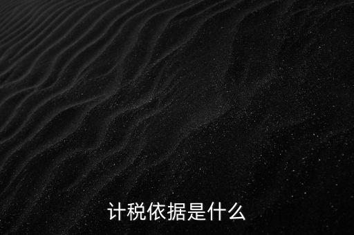 什么是計稅依據(jù)，計稅依據(jù)是什么