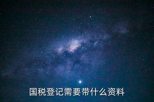 國稅稅務(wù)登記需要什么資料，國稅登記需要帶什么資料