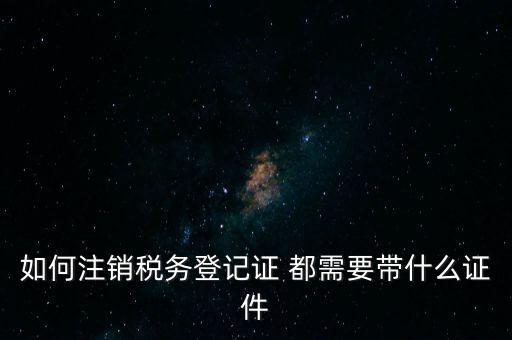 稅務(wù)登記注銷要帶什么，注銷企業(yè)一般扣稅賬戶需要攜帶什么去銀行