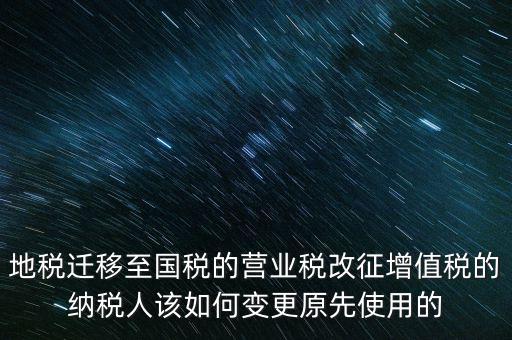 一體化辦稅改成什么了，地稅遷移至國稅的營業(yè)稅改征增值稅的納稅人該如何變更原先使用的