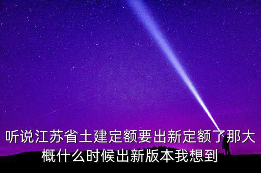 聽說江蘇省土建定額要出新定額了那大概什么時候出新版本我想到