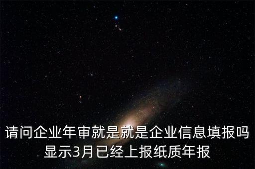 什么叫已上報紙質(zhì)年報，請問企業(yè)年審就是就是企業(yè)信息填報嗎顯示3月已經(jīng)上報紙質(zhì)年報