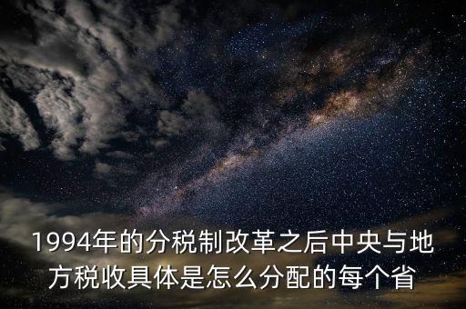 1994年的分稅制改革之后中央與地方稅收具體是怎么分配的每個(gè)省