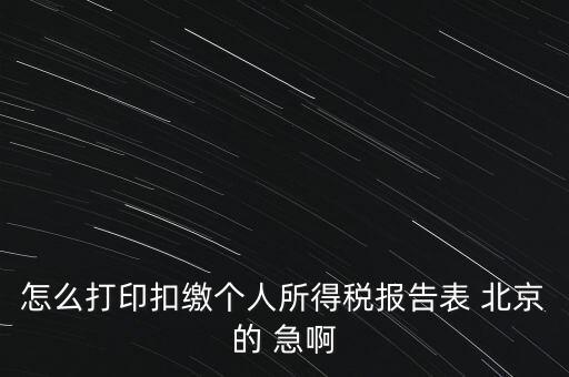 怎么打印扣繳個人所得稅報告表 北京的 急啊