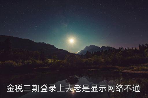 金稅三期登錄上去老是顯示網(wǎng)絡(luò)不通