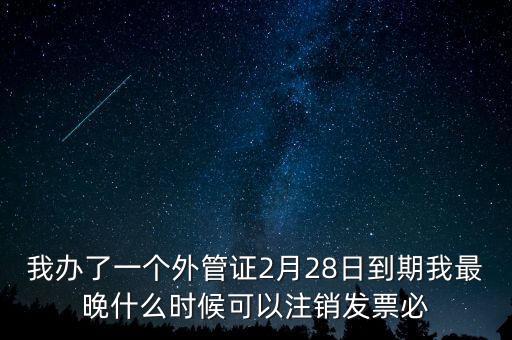 外管證什么時候核銷，我辦了一個外管證2月28日到期我最晚什么時候可以注銷發(fā)票必