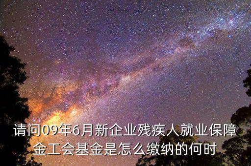 殘障基金什么時間交，請問09年6月新企業(yè)殘疾人就業(yè)保障金工會基金是怎么繳納的何時