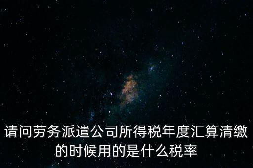 請(qǐng)問勞務(wù)派遣公司所得稅年度匯算清繳的時(shí)候用的是什么稅率