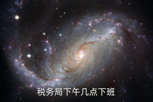 深圳稅局什么時候下班，稅務(wù)局下午幾點下班