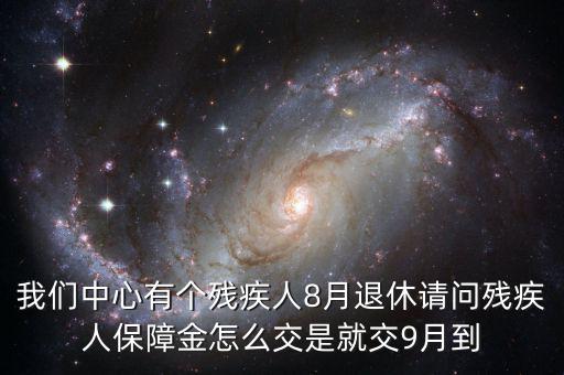 我們中心有個(gè)殘疾人8月退休請(qǐng)問(wèn)殘疾人保障金怎么交是就交9月到