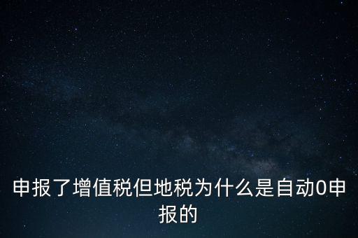 地稅為什么零申報，申報了增值稅但地稅為什么是自動0申報的