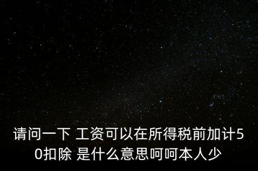 請問一下 工資可以在所得稅前加計(jì)50扣除 是什么意思呵呵本人少