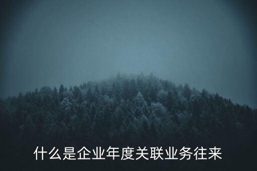 什么叫年度關聯(lián)業(yè)務，什么是企業(yè)年度關聯(lián)業(yè)務往來