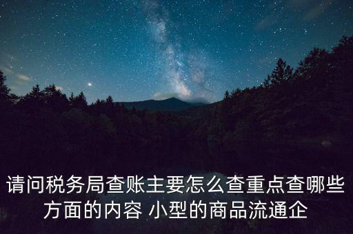 請問稅務(wù)局查賬主要怎么查重點查哪些方面的內(nèi)容 小型的商品流通企