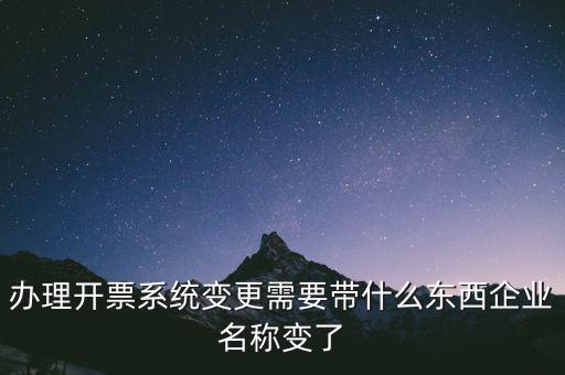 注銷開票系統(tǒng)需要什么，辦理開票系統(tǒng)變更需要帶什么東西企業(yè)名稱變了