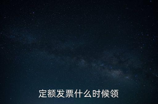 定額發(fā)票什么時(shí)候領(lǐng)