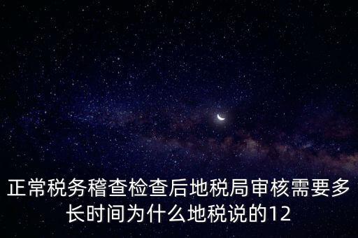 正常稅務稽查檢查后地稅局審核需要多長時間為什么地稅說的12