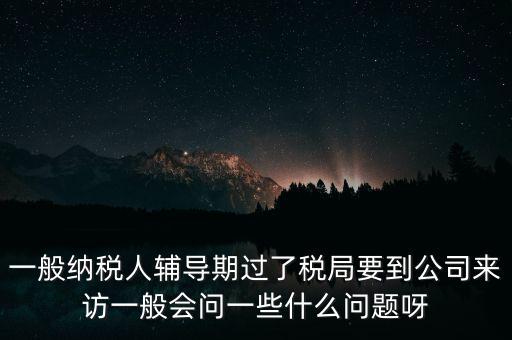 一般納稅人輔導(dǎo)期過(guò)了稅局要到公司來(lái)訪一般會(huì)問(wèn)一些什么問(wèn)題呀