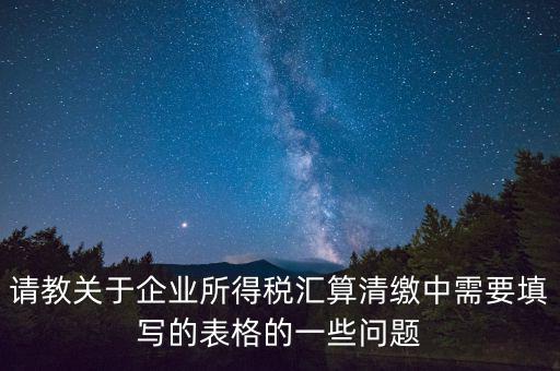 匯算清繳根據什么表，請教關于企業(yè)所得稅匯算清繳中需要填寫的表格的一些問題