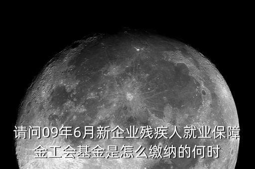 請問09年6月新企業(yè)殘疾人就業(yè)保障金工會(huì)基金是怎么繳納的何時(shí)