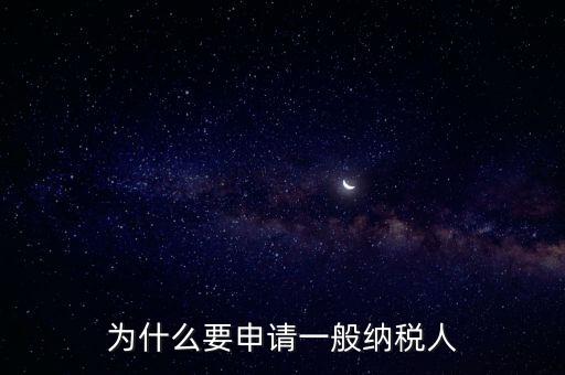 一般納稅人企業(yè)是什么原因，企業(yè)為什么要申請一般納稅人