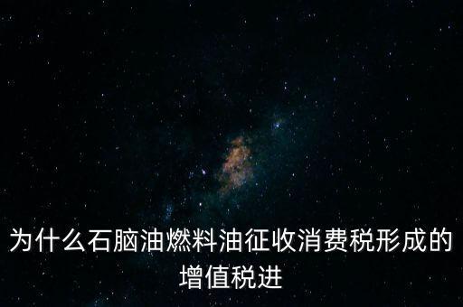 石腦油為什么退稅，為什么石腦油燃料油征收消費稅形成的增值稅進(jìn)